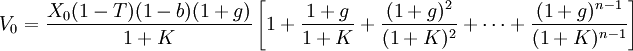 V_0=\frac{X_0(1-T)(1-b)(1+g)}{1+K}\left[1+\frac{1+g}{1+K}+\frac{(1+g)^2}{(1+K)^2}+\cdots+\frac{(1+g)^{n-1}}{(1+K)^{n-1}}\right]