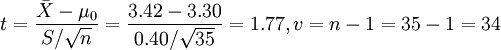 t=frac{ar{X}-mu_0}{S/sqrt{n}}=frac{3.42-3.30}{0.40/sqrt{35}}=1.77, v=n-1=35-1=34
