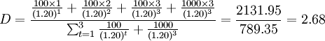 D=\frac{\frac{100\times 1}{(1.20)^1}+\frac{100\times 2}{(1.20)^2}+\frac{100\times 3}{(1.20)^3}+\frac{1000\times 3}{(1.20)^3}}{\sum^3_{t=1}\frac{100}{(1.20)^t}+\frac{1000}{(1.20)^3}}=\frac{2131.95}{789.35}=2.68