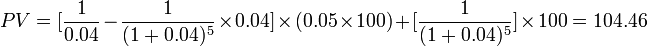 PV=[\frac{1}{0.04}-\frac{1}{(1+0.04)^5}\times 0.04]\times(0.05\times 100)+[\frac{1}{(1+0.04)^5}]\times 100=104.46