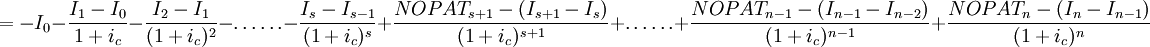 =-I_0-\frac{I_1-I_0}{1+i_c}-\frac{I_2-I_1}{(1+i_c)^2}-\ldots\ldots-\frac{I_s-I_{s-1}}{(1+i_c)^s}+\frac{NOPAT_{s+1}-(I_{s+1}-I_s)}{(1+i_c)^{s+1}}+\ldots\ldots+\frac{NOPAT_{n-1}-(I_{n-1}-I_{n-2})}{(1+i_c)^{n-1}}+\frac{NOPAT_n-(I_n-I_{n-1})}{(1+i_c)^n}