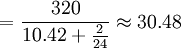 =\frac{320}{10.42+\frac{2}{24}}\approx30.48