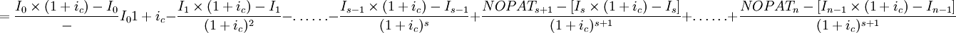 =\frac{I_0\times (1+i_c)-I_0}-I_0{1+i_c}-\frac{I_1\times (1+i_c)-I_1}{(1+i_c)^2}-\ldots\ldots-\frac{I_{s-1}\times (1+i_c)-I_{s-1}}{(1+i_c)^s}+\frac{NOPAT_{s+1}-[I_s\times(1+i_c)-I_s]}{(1+i_c)^{s+1}}+\ldots\ldots+\frac{NOPAT_n-[I_{n-1}\times(1+i_c)-I_{n-1}]}{(1+i_c)^{s+1}}