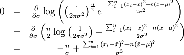 /begin{matrix} 0 & = & /frac{/partial}{/partial /sigma} /log /left( /left( /frac{1}{2/pi/sigma^2} /right)^/frac{n}{2} e^{-/frac{ /sum_{i=1}^{n}(x_i-/bar{x})^2+n(/bar{x}-/mu)^2}{2/sigma^2}} /right) //   & = & /frac{/partial}{/partial /sigma} /left( /frac{n}{2}/log/left( /frac{1}{2/pi/sigma^2} /right) - /frac{ /sum_{i=1}^{n}(x_i-/bar{x})^2+n(/bar{x}-/mu)^2}{2/sigma^2} /right) //   & = & -/frac{n}{/sigma} + /frac{ /sum_{i=1}^{n}(x_i-/bar{x})^2+n(/bar{x}-/mu)^2}{/sigma^3} // /end{matrix}