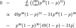 /begin{matrix} 0 & = & /frac{d}{dp} /left( /binom{80}{49} p^{49}(1-p)^{31} /right) //   &   & //   & /propto & 49p^{48}(1-p)^{31} - 31p^{49}(1-p)^{30} //   &   & //   & = & p^{48}(1-p)^{30}/left[ 49(1-p) - 31p /right] // /end{matrix}