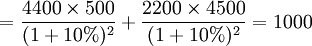 =\frac{4400 \times 500}{(1+10%)^2} + \frac{2200 \times 4500}{(1+10%)^2}=1000