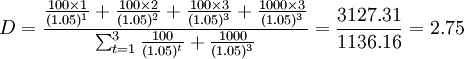 D=\frac{\frac{100\times 1}{(1.05)^1}+\frac{100\times 2}{(1.05)^2}+\frac{100\times 3}{(1.05)^3}+\frac{1000\times 3}{(1.05)^3}}{\sum^3_{t=1}\frac{100}{(1.05)^t}+\frac{1000}{(1.05)^3}}=\frac{3127.31}{1136.16}=2.75