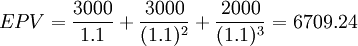 EPV=\frac{3000}{1.1}+\frac{3000}{(1.1)^2}+\frac{2000}{(1.1)^3}=6709.24