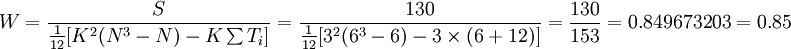 W=\frac{S}{\frac{1}{12}[K^2(N^3-N)-K\sum T_i]}=\frac{130}{\frac{1}{12}[3^2(6^3-6)-3\times(6+12)]}=\frac{130}{153}=0.849673203=0.85