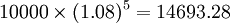 10000\times (1.08)^5=14693.28