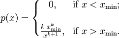 p(x) = \left \{ \begin{matrix} 0, & \mbox{if }x < x_{\min}; \\  \\ {k \; x_{\min}^k \over x^{k+1}}, & \mbox{if }x > x_{\min}. \end{matrix} \right.