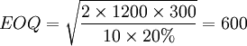 EOQ=\sqrt{\frac{2\times 1200\times 300}{10\times 20%}}=600