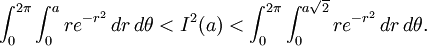 \int_0^{2\pi}\int_0^a re^{-r^2}\,dr\,d\theta < I^2(a) < \int_0^{2\pi}\int_0^{a\sqrt{2}} re^{-r^2}\,dr\,d\theta.