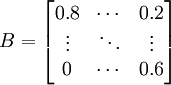 B=\begin{bmatrix} 0.8 & \cdots & 0.2 \\ \vdots & \ddots & \vdots \\ 0 & \cdots & 0.6\end{bmatrix}