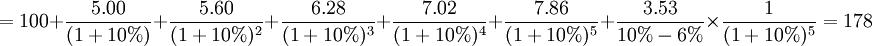 =100+\frac{5.00}{(1+10%)}+\frac{5.60}{(1+10%)^2}+\frac{6.28}{(1+10%)^3}+\frac{7.02}{(1+10%)^4}+\frac{7.86}{(1+10%)^5}+\frac{3.53}{10%-6%}\times\frac{1}{(1+10%)^5}=178