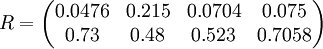 R=\begin{pmatrix}0.0476 & 0.215 & 0.0704 & 0.075 \\ 0.73 & 0.48 & 0.523 & 0.7058\end{pmatrix}