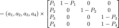 =(a_1,a_2,a_3,a_4)\times \begin{bmatrix} P_1 & 1-P_1 & 0 & 0 \\ P_2 & 0 & 1-P_2 & 0 \\ P_3 & 0 & 0 & 1-P_3 \\ P_4 & 0 & 0 & 1-P_4\end{bmatrix}