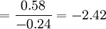 =\frac{0.58}{-0.24}=-2.42