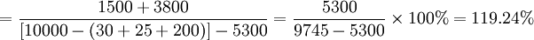 =\frac{1500+3800}{[10000-(30+25+200)]-5300}=\frac{5300}{9745-5300}\times100%=119.24%